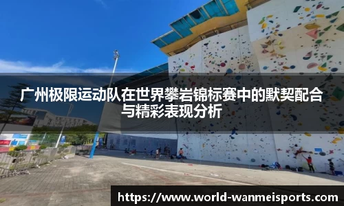 广州极限运动队在世界攀岩锦标赛中的默契配合与精彩表现分析