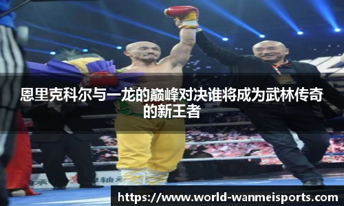 恩里克科尔与一龙的巅峰对决谁将成为武林传奇的新王者